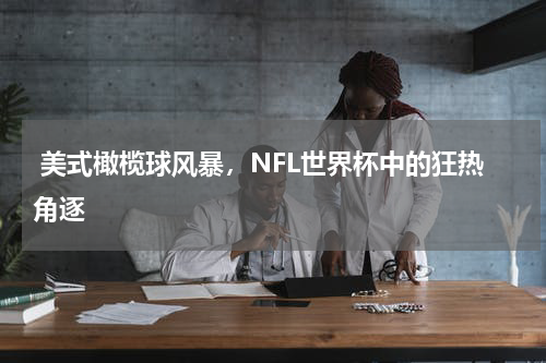  美式橄榄球风暴，NFL世界杯中的狂热角逐