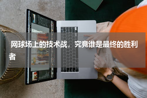  网球场上的技术战，究竟谁是最终的胜利者