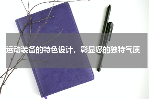  运动装备的特色设计，彰显您的独特气质