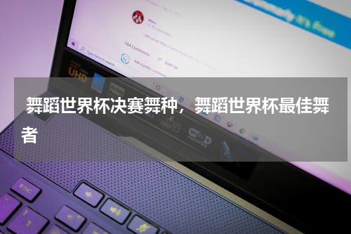  舞蹈世界杯决赛舞种，舞蹈世界杯最佳舞者