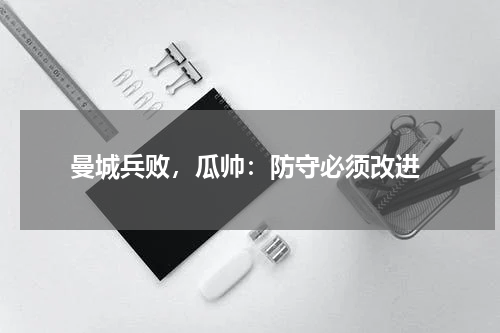  曼城兵败，瓜帅：防守必须改进