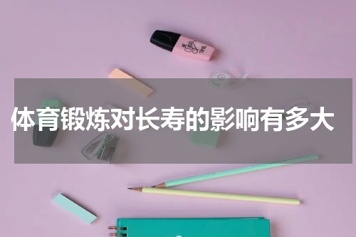  体育锻炼对长寿的影响有多大