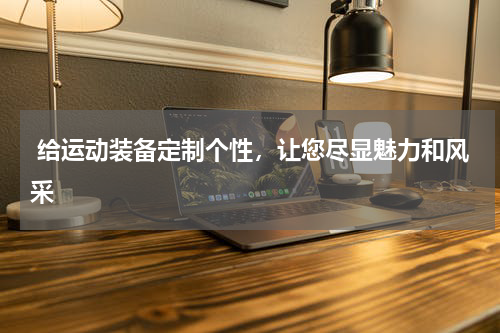  给运动装备定制个性，让您尽显魅力和风采