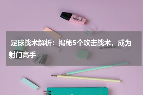  足球战术解析：揭秘5个攻击战术，成为射门高手