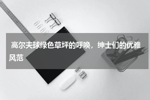  高尔夫球绿色草坪的呼唤，绅士们的优雅风范