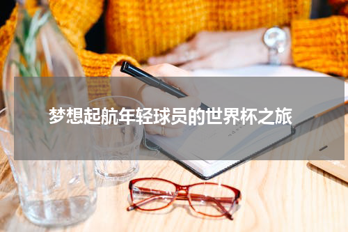 梦想起航年轻球员的世界杯之旅