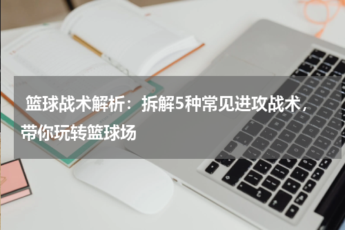  篮球战术解析：拆解5种常见进攻战术，带你玩转篮球场