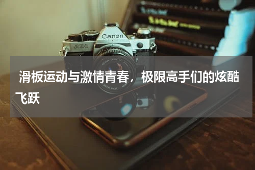  滑板运动与激情青春，极限高手们的炫酷飞跃