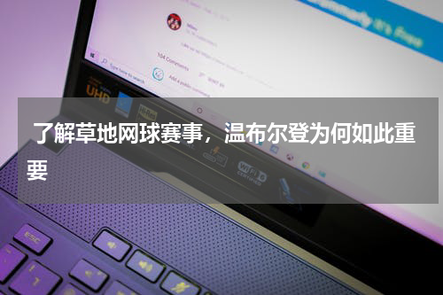  了解草地网球赛事，温布尔登为何如此重要