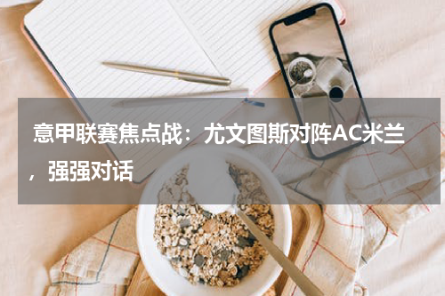  意甲联赛焦点战：尤文图斯对阵AC米兰，强强对话