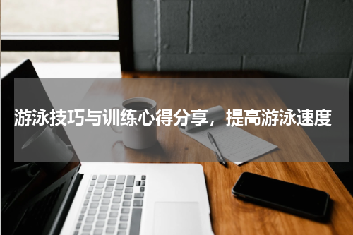  游泳技巧与训练心得分享，提高游泳速度