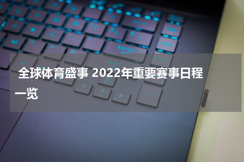  全球体育盛事 2022年重要赛事日程一览