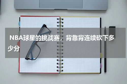  NBA球星的挑战赛，背靠背连续砍下多少分