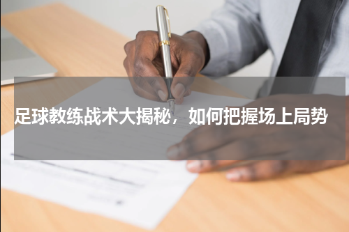  足球教练战术大揭秘，如何把握场上局势