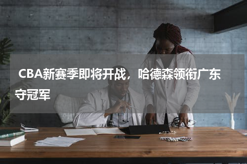  CBA新赛季即将开战，哈德森领衔广东守冠军