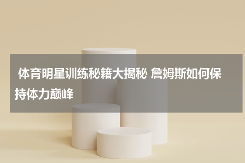  体育明星训练秘籍大揭秘 詹姆斯如何保持体力巅峰