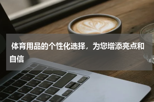  体育用品的个性化选择，为您增添亮点和自信