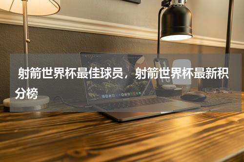  射箭世界杯最佳球员，射箭世界杯最新积分榜