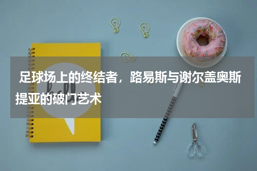  足球场上的终结者，路易斯与谢尔盖奥斯提亚的破门艺术