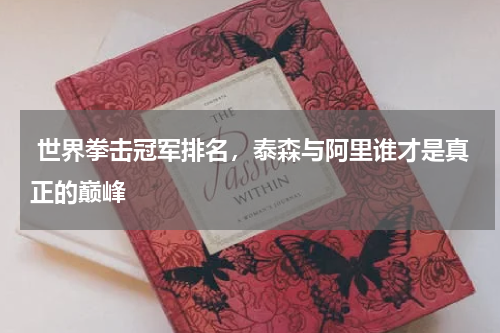  世界拳击冠军排名，泰森与阿里谁才是真正的巅峰