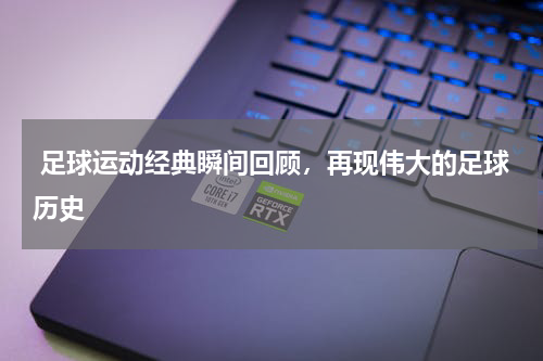  足球运动经典瞬间回顾，再现伟大的足球历史