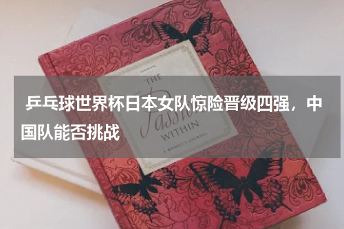  乒乓球世界杯日本女队惊险晋级四强，中国队能否挑战