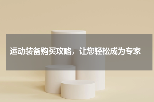  运动装备购买攻略，让您轻松成为专家