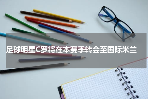  足球明星C罗将在本赛季转会至国际米兰