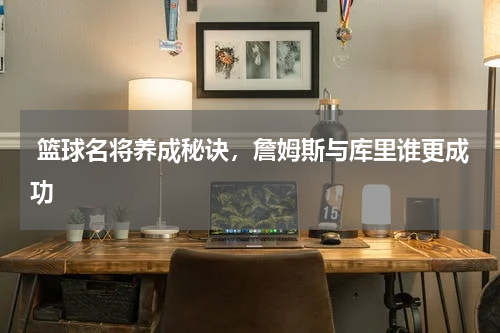  篮球名将养成秘诀，詹姆斯与库里谁更成功