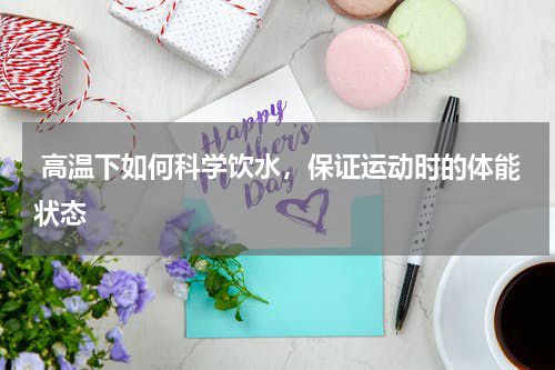  高温下如何科学饮水，保证运动时的体能状态