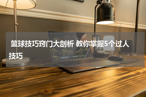  篮球技巧窍门大剖析 教你掌握5个过人技巧