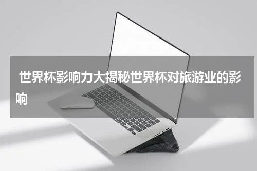  世界杯影响力大揭秘世界杯对旅游业的影响
