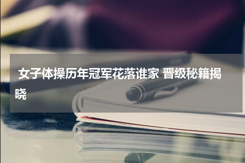  女子体操历年冠军花落谁家 晋级秘籍揭晓