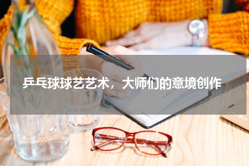  乒乓球球艺艺术，大师们的意境创作
