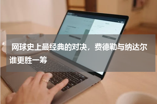  网球史上最经典的对决，费德勒与纳达尔谁更胜一筹