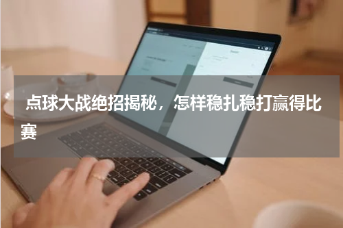  点球大战绝招揭秘，怎样稳扎稳打赢得比赛