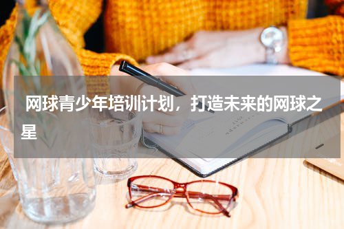  网球青少年培训计划，打造未来的网球之星