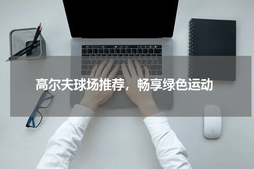  高尔夫球场推荐，畅享绿色运动