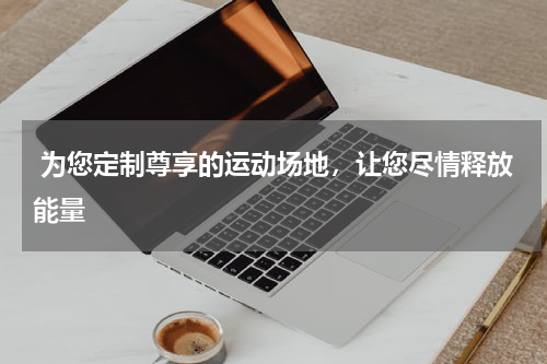  为您定制尊享的运动场地，让您尽情释放能量