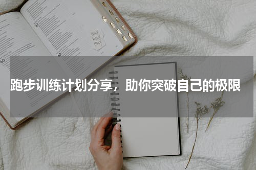  跑步训练计划分享，助你突破自己的极限