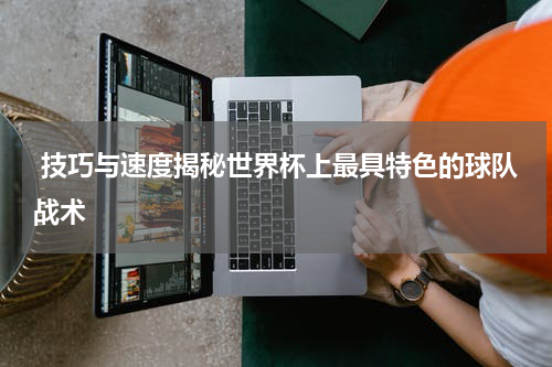  技巧与速度揭秘世界杯上最具特色的球队战术