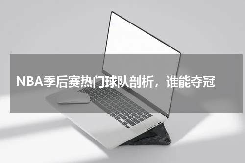  NBA季后赛热门球队剖析，谁能夺冠