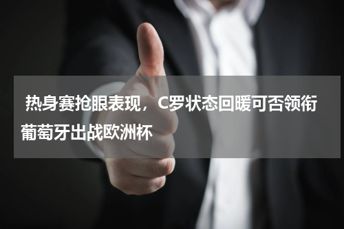  热身赛抢眼表现，C罗状态回暖可否领衔葡萄牙出战欧洲杯