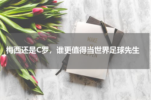  梅西还是C罗，谁更值得当世界足球先生