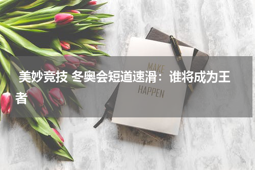  美妙竞技 冬奥会短道速滑：谁将成为王者