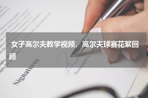  女子高尔夫教学视频，高尔夫球赛花絮回顾