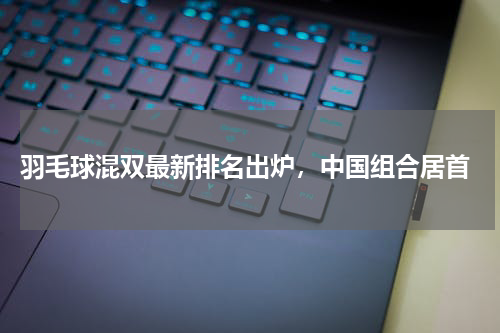  羽毛球混双最新排名出炉，中国组合居首