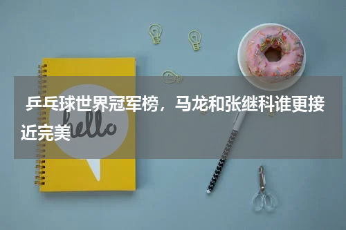  乒乓球世界冠军榜，马龙和张继科谁更接近完美