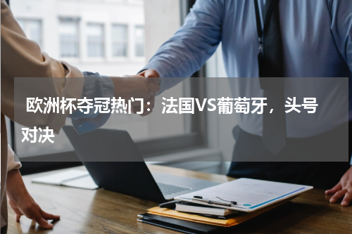  欧洲杯夺冠热门：法国VS葡萄牙，头号对决