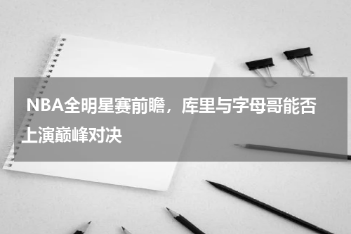  NBA全明星赛前瞻，库里与字母哥能否上演巅峰对决